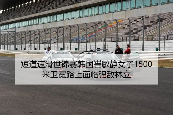 短道速滑世锦赛韩国崔敏静女子1500米卫冕路上面临强敌林立（Kaiyuan）