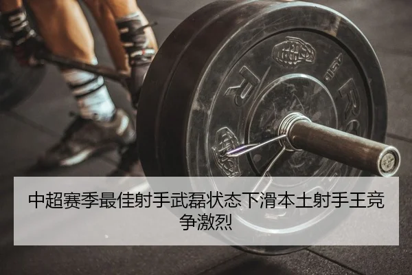 中超赛季最佳射手武磊状态下滑本土射手王竞争激烈（KY）